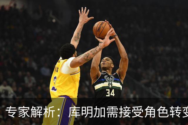 专家解析：库明加需接受角色转变，专注于防守贡献